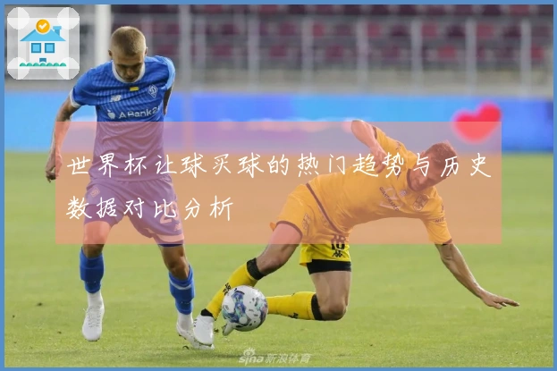世界杯让球买球的热门趋势与历史数据对比分析