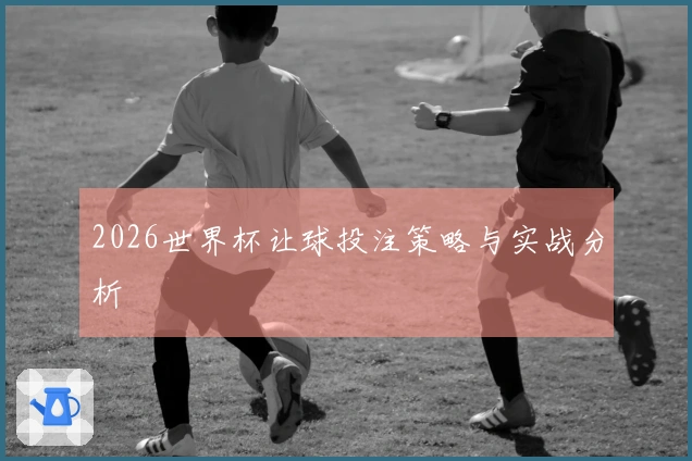 2026世界杯让球投注策略与实战分析