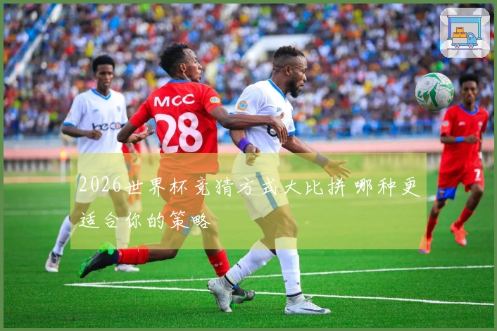 2026世界杯竞猜方式大比拼 哪种更适合你的策略