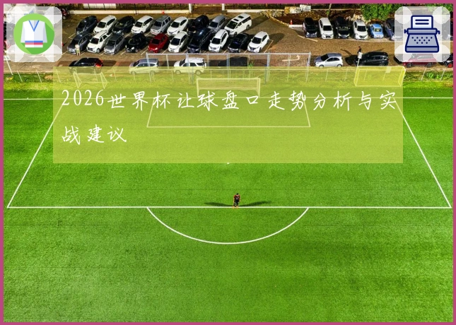 2026世界杯让球盘口走势分析与实战建议