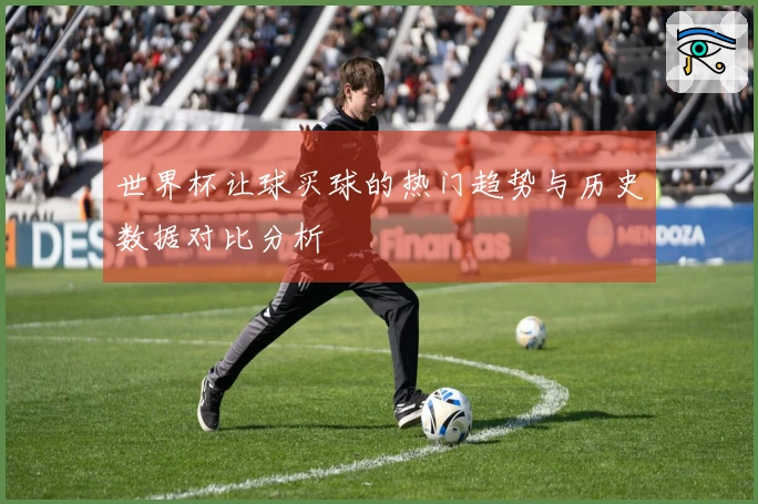世界杯让球买球的热门趋势与历史数据对比分析
