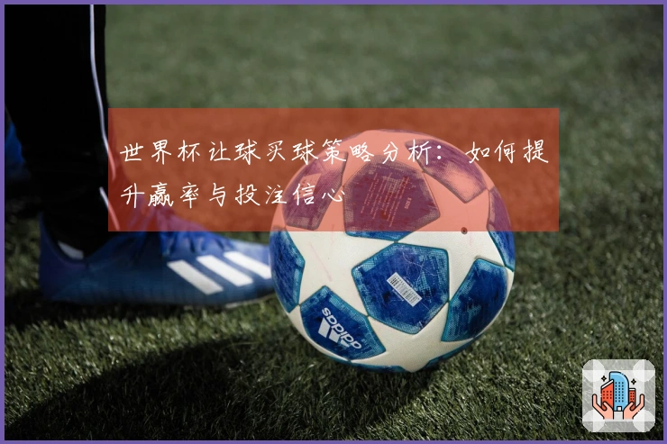 世界杯让球买球策略分析：如何提升赢率与投注信心