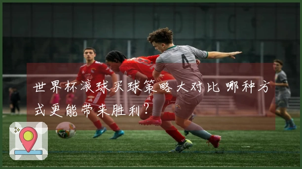 世界杯滚球买球策略大对比 哪种方式更能带来胜利？