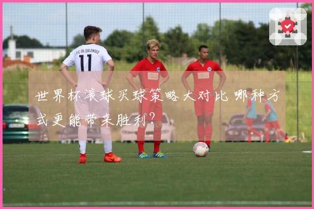 世界杯滚球买球策略大对比 哪种方式更能带来胜利？