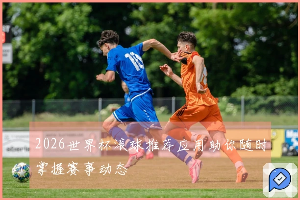 2026世界杯滚球推荐应用助你随时掌握赛事动态