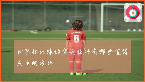 世界杯让球的实战技巧有哪些值得关注的方面