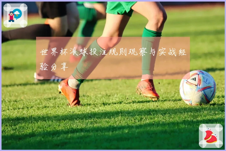 世界杯滚球投注规则观察与实战经验分享