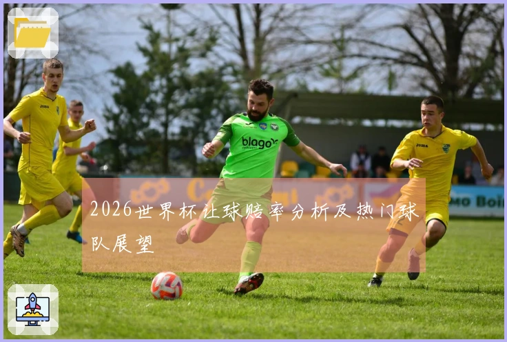 2026世界杯让球赔率分析及热门球队展望