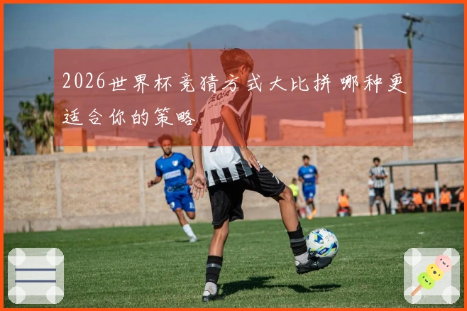 2026世界杯竞猜方式大比拼 哪种更适合你的策略