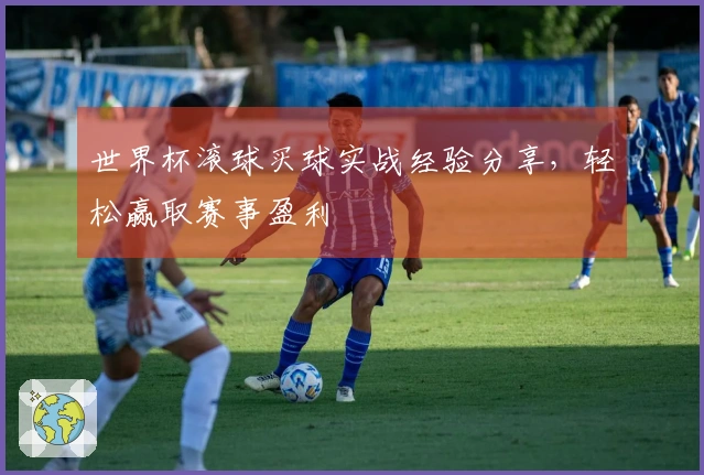 世界杯滚球买球实战经验分享，轻松赢取赛事盈利
