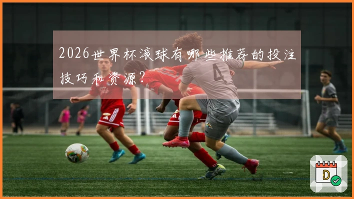 2026世界杯滚球有哪些推荐的投注技巧和资源？