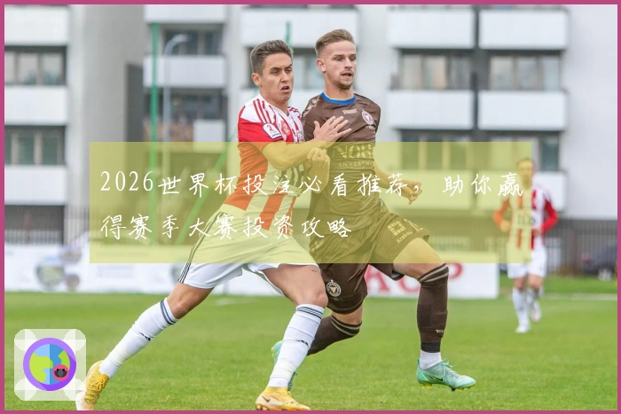 2026世界杯投注必看推荐，助你赢得赛季大赛投资攻略