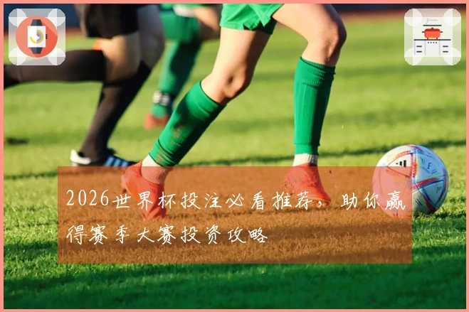 2026世界杯投注必看推荐，助你赢得赛季大赛投资攻略